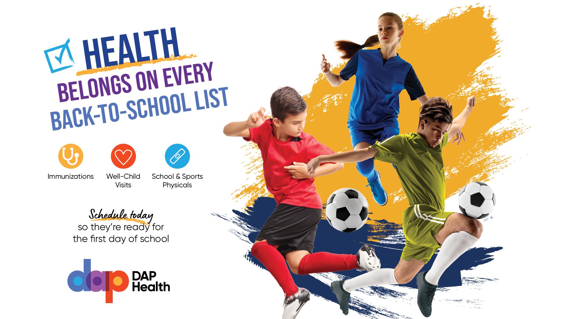 Three kids in sports uniforms play soccer midair. Text reads: “Health belongs on every back-to-school list.” Icons for immunizations, well-child visits, and school & sports physicals. “Schedule today” and “DAP Health” appear at the bottom.